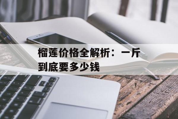 榴莲价格全解析：一斤到底要多少钱-第1张图片-