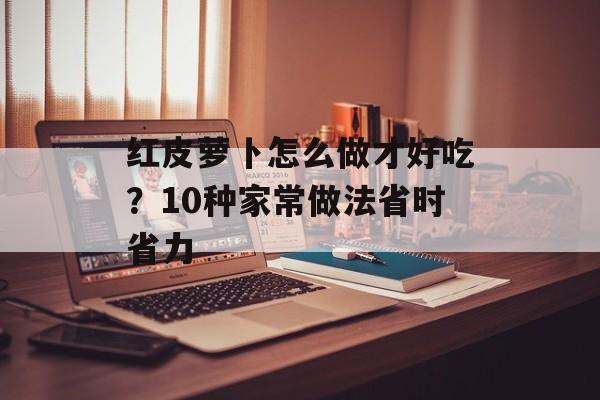 红皮萝卜怎么做才好吃?10种家常做法省时省力-第1张图片- 红皮萝卜怎么做才好吃?10种家常做法省时省力-第1张图片-