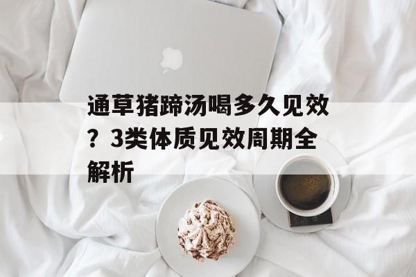 通草猪蹄汤喝多久见效？3类体质见效周期全解析-第1张图片-