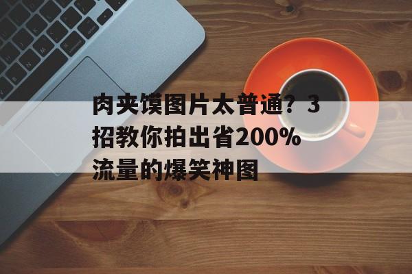 肉夹馍图片太普通？3招教你拍出省200%流量的爆笑神图-第1张图片-