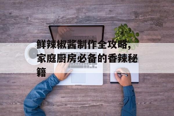 鲜辣椒酱制作全攻略,家庭厨房必备的香辣秘籍-第1张图片-