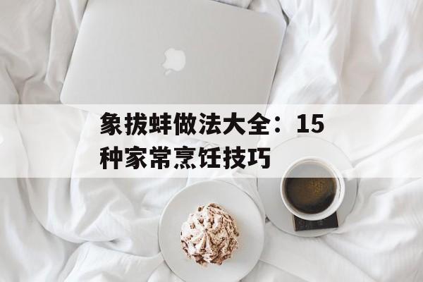 象拔蚌做法大全：15种家常烹饪技巧-第1张图片-
