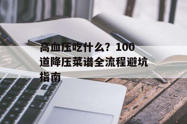 高血压吃什么？100道降压菜谱全流程避坑指南-第1张图片-