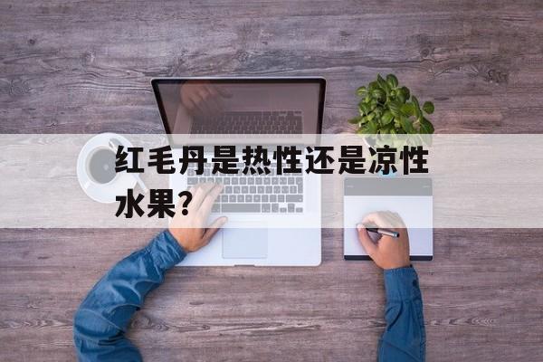 红毛丹是热性还是凉性水果？-第1张图片-