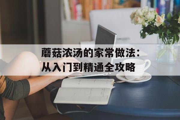 蘑菇浓汤的家常做法：从入门到精通全攻略-第1张图片-