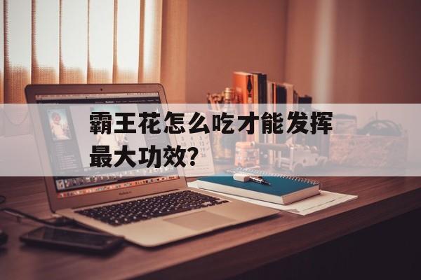 霸王花怎么吃才能发挥最大功效？-第1张图片-