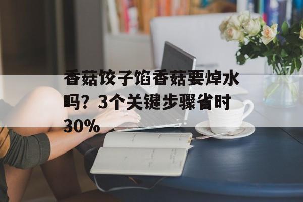 香菇饺子馅香菇要焯水吗？3个关键步骤省时30%-第1张图片-