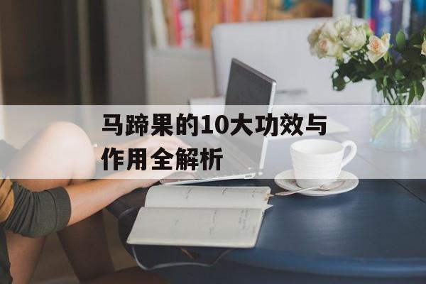 马蹄果的10大功效与作用全解析-第1张图片-