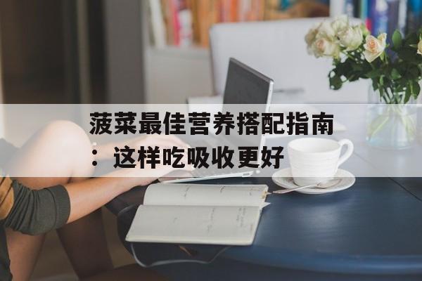 菠菜最佳营养搭配指南：这样吃吸收更好-第1张图片-