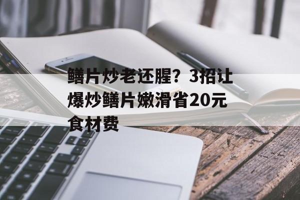 鳝片炒老还腥？3招让爆炒鳝片嫩滑省20元食材费-第1张图片-