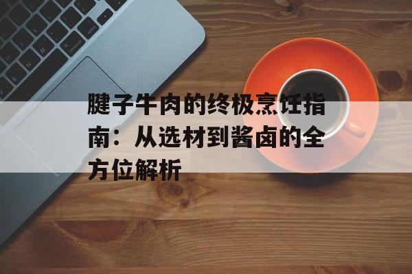腱子牛肉的终极烹饪指南：从选材到酱卤的全方位解析-第1张图片-