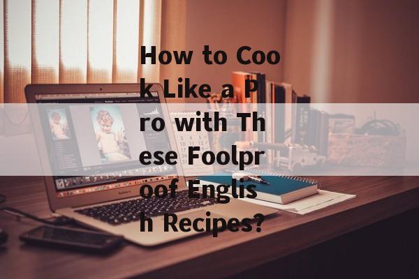How to Cook Like a Pro with These Foolproof English Recipes？-第1张图片-