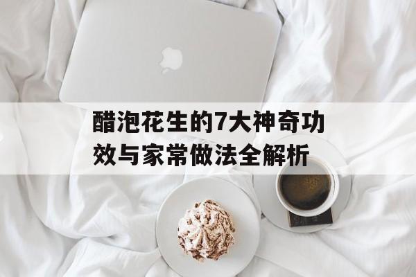 醋泡花生的7大神奇功效与家常做法全解析-第1张图片-