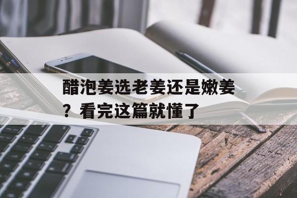 醋泡姜选老姜还是嫩姜?看完这篇就懂了-第1张图片- 醋泡姜选老姜还是嫩姜?看完这篇就懂了-第1张图片-