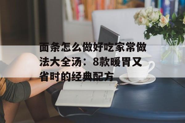 面条怎么做好吃家常做法大全汤：8款暖胃又省时的经典配方-第1张图片-