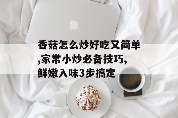 香菇怎么炒好吃又简单,家常小炒必备技巧,鲜嫩入味3步搞定-第1张图片-