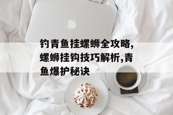 钓青鱼挂螺蛳全攻略,螺蛳挂钩技巧解析,青鱼爆护秘诀-第1张图片-