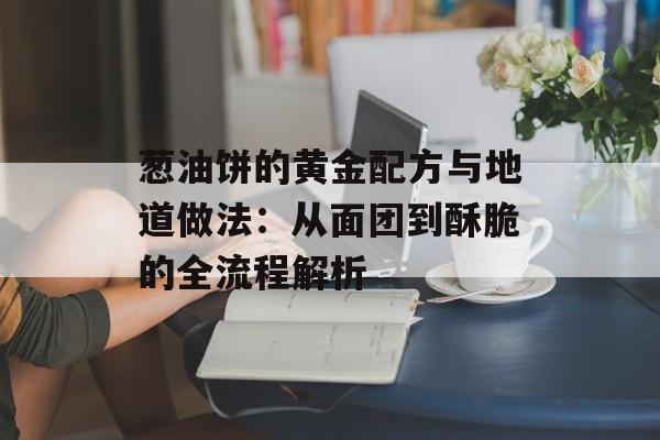 葱油饼的黄金配方与地道做法：从面团到酥脆的全流程解析-第1张图片-