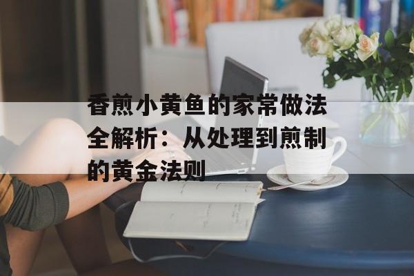 香煎小黄鱼的家常做法全解析：从处理到煎制的黄金法则-第1张图片-