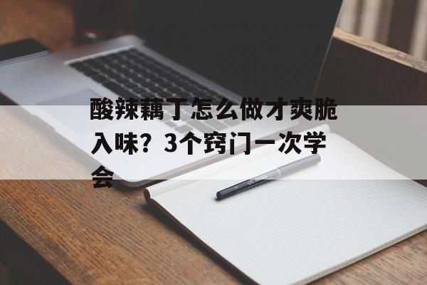 酸辣藕丁怎么做才爽脆入味？3个窍门一次学会-第1张图片-