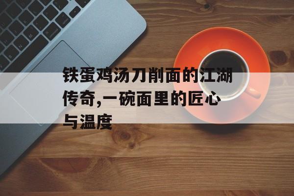 铁蛋鸡汤刀削面的江湖传奇,一碗面里的匠心与温度-第1张图片-
