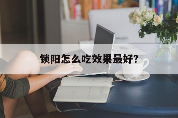 锁阳怎么吃效果最好？-第1张图片-