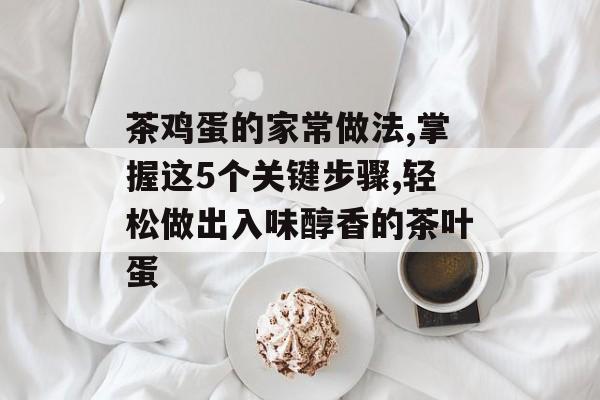 茶鸡蛋的家常做法,掌握这5个关键步骤,轻松做出入味醇香的茶叶蛋-第1张图片-