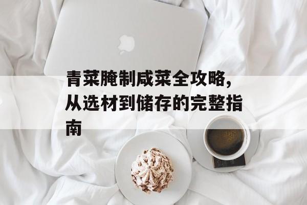 青菜腌制咸菜全攻略,从选材到储存的完整指南-第1张图片-