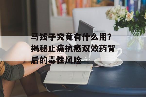 马钱子究竟有什么用？揭秘止痛抗癌双效药背后的毒性风险-第1张图片-