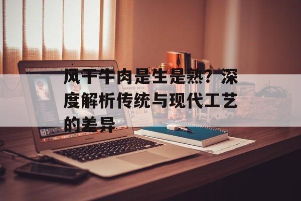风干牛肉是生是熟？深度解析传统与现代工艺的差异-第1张图片-