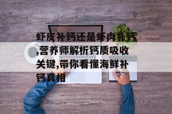 虾皮补钙还是虾肉补钙,营养师解析钙质吸收关键,带你看懂海鲜补钙真相-第1张图片-