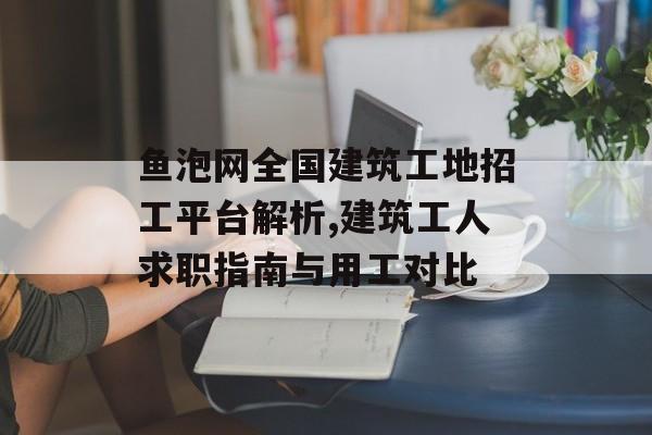 鱼泡网全国建筑工地招工平台解析,建筑工人求职指南与用工对比-第1张图片- 鱼泡网全国建筑工地招工平台解析,建筑工人求职指南与用工对比-第1张图片-