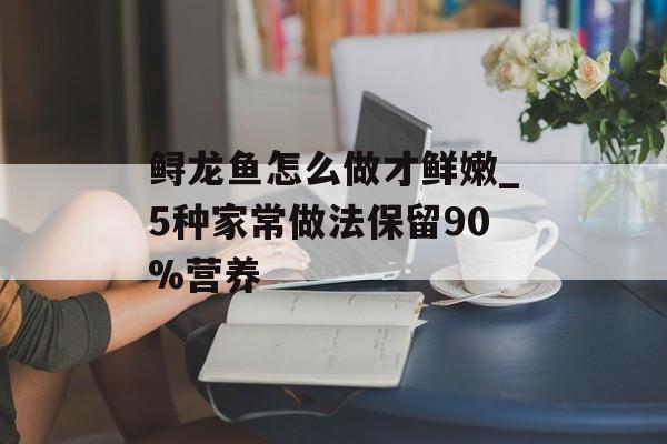 鲟龙鱼怎么做才鲜嫩_5种家常做法保留90%营养-第1张图片-