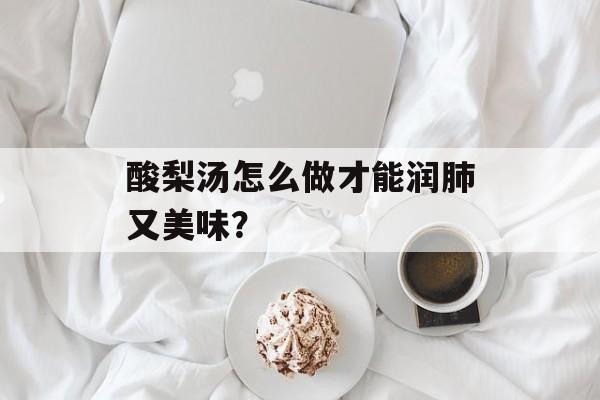 酸梨汤怎么做才能润肺又美味？-第1张图片-