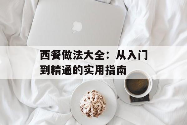 西餐做法大全：从入门到精通的实用指南-第1张图片-