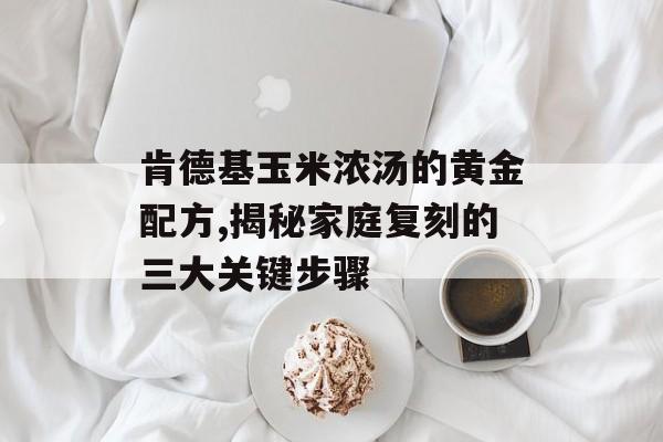 肯德基玉米浓汤的黄金配方,揭秘家庭复刻的三大关键步骤-第1张图片-