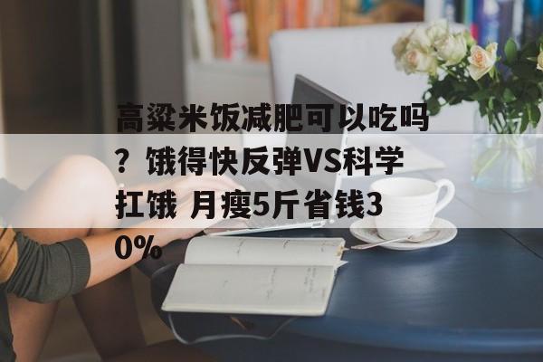 高粱米饭减肥可以吃吗?饿得快反弹VS科学扛饿 月瘦5斤省钱30%-第1张图片- 高粱米饭减肥可以吃吗?饿得快反弹VS科学扛饿 月瘦5斤省钱30%-第1张图片-