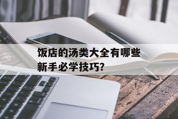 饭店的汤类大全有哪些新手必学技巧？-第1张图片-