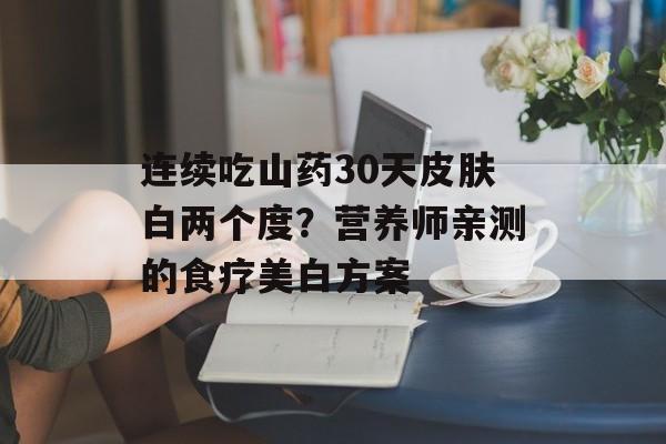 连续吃山药30天皮肤白两个度？营养师亲测的食疗美白方案-第1张图片-