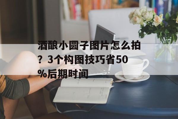 酒酿小圆子图片怎么拍？3个构图技巧省50%后期时间-第1张图片-