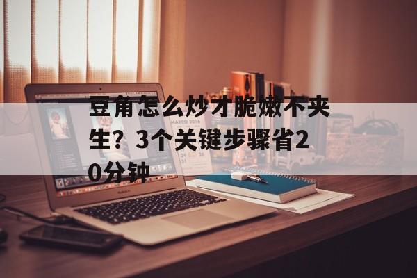 豆角怎么炒才脆嫩不夹生？3个关键步骤省20分钟-第1张图片-