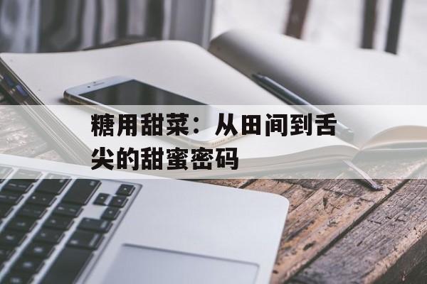 糖用甜菜：从田间到舌尖的甜蜜密码-第1张图片-