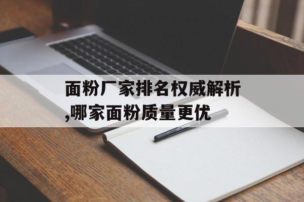 面粉厂家排名权威解析,哪家面粉质量更优-第1张图片-