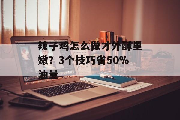 辣子鸡怎么做才外酥里嫩?3个技巧省50%油量-第1张图片- 辣子鸡怎么做才外酥里嫩?3个技巧省50%油量-第1张图片-
