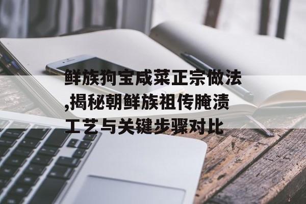 鲜族狗宝咸菜正宗做法,揭秘朝鲜族祖传腌渍工艺与关键步骤对比-第1张图片-