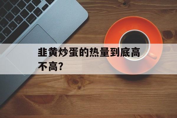 韭黄炒蛋的热量到底高不高？-第1张图片-