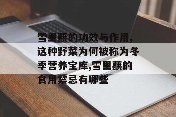 雪里蕻的功效与作用,这种野菜为何被称为冬季营养宝库,雪里蕻的食用禁忌有哪些-第1张图片-