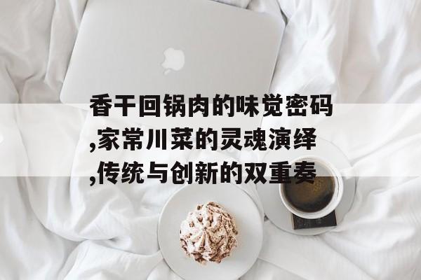 香干回锅肉的味觉密码,家常川菜的灵魂演绎,传统与创新的双重奏-第1张图片-
