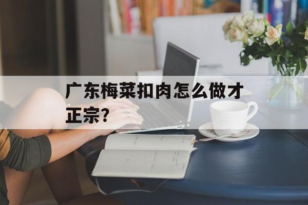 广东梅菜扣肉怎么做才正宗？-第1张图片-