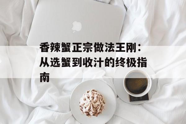 香辣蟹正宗做法王刚：从选蟹到收汁的终极指南-第1张图片-